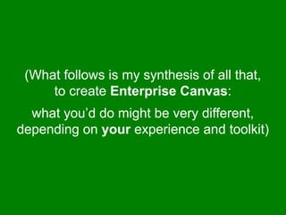 (What follows is my synthesis of all that, 
to create Enterprise Canvas: 
what you’d do might be very different, 
depending on your experience and toolkit) 
 