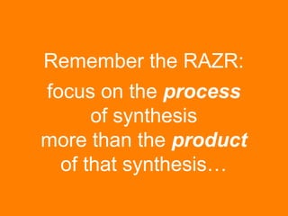 Remember the RAZR: 
focus on the process 
of synthesis 
more than the product 
of that synthesis… 
 