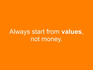Always start from values, 
not money. 
 