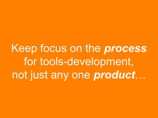 Keep focus on the process 
for tools-development, 
not just any one product… 
 