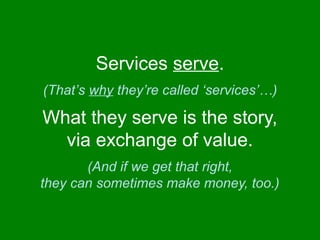 Services serve. 
(That’s why they’re called ‘services’…) 
What they serve is the story, 
via exchange of value. 
(And if w...