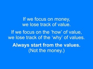If we focus on money, 
we lose track of value. 
If we focus on the ‘how’ of value, 
we lose track of the ‘why’ of values. ...