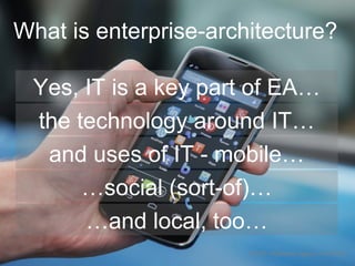 What is enterprise-architecture?
CC-BY Highways Agency via Flickr
Yes, IT is a key part of EA…
the technology around IT…
and uses of IT - mobile…
…social (sort-of)…
…and local, too…
 