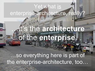 Yet what is
enterprise-architecture, really?
…it’s the architecture
of the enterprise.
…so everything here is part of
the enterprise-architecture, too…
 