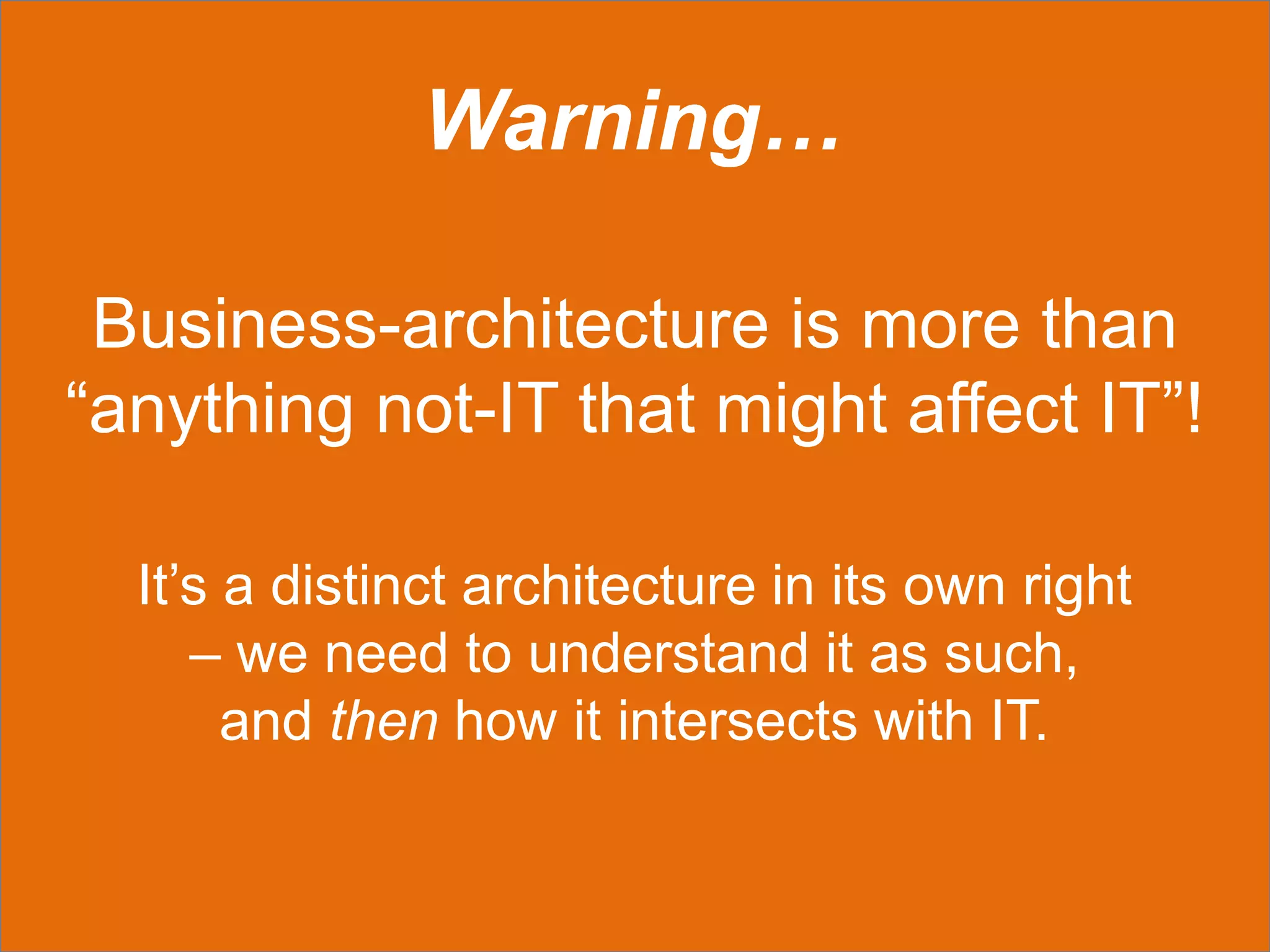 Warning…
It’s a distinct architecture in its own right
– we need to understand it as such,
and then how it intersects with IT.
Business-architecture is more than
“anything not-IT that might affect IT”!
 