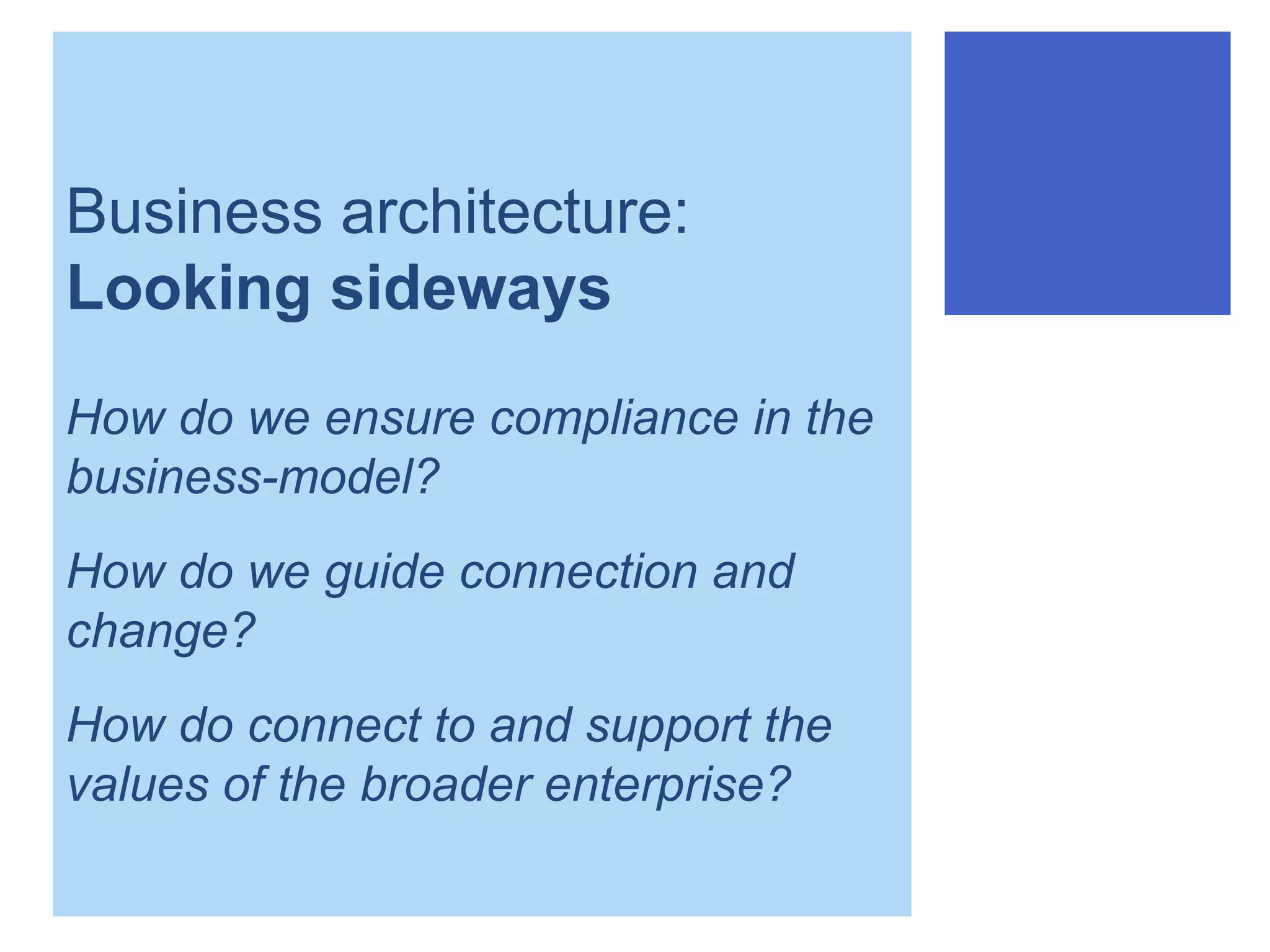Business architecture:
Looking sideways
How do we ensure compliance in the
business-model?
How do we guide connection and
change?
How do connect to and support the
values of the broader enterprise?
 