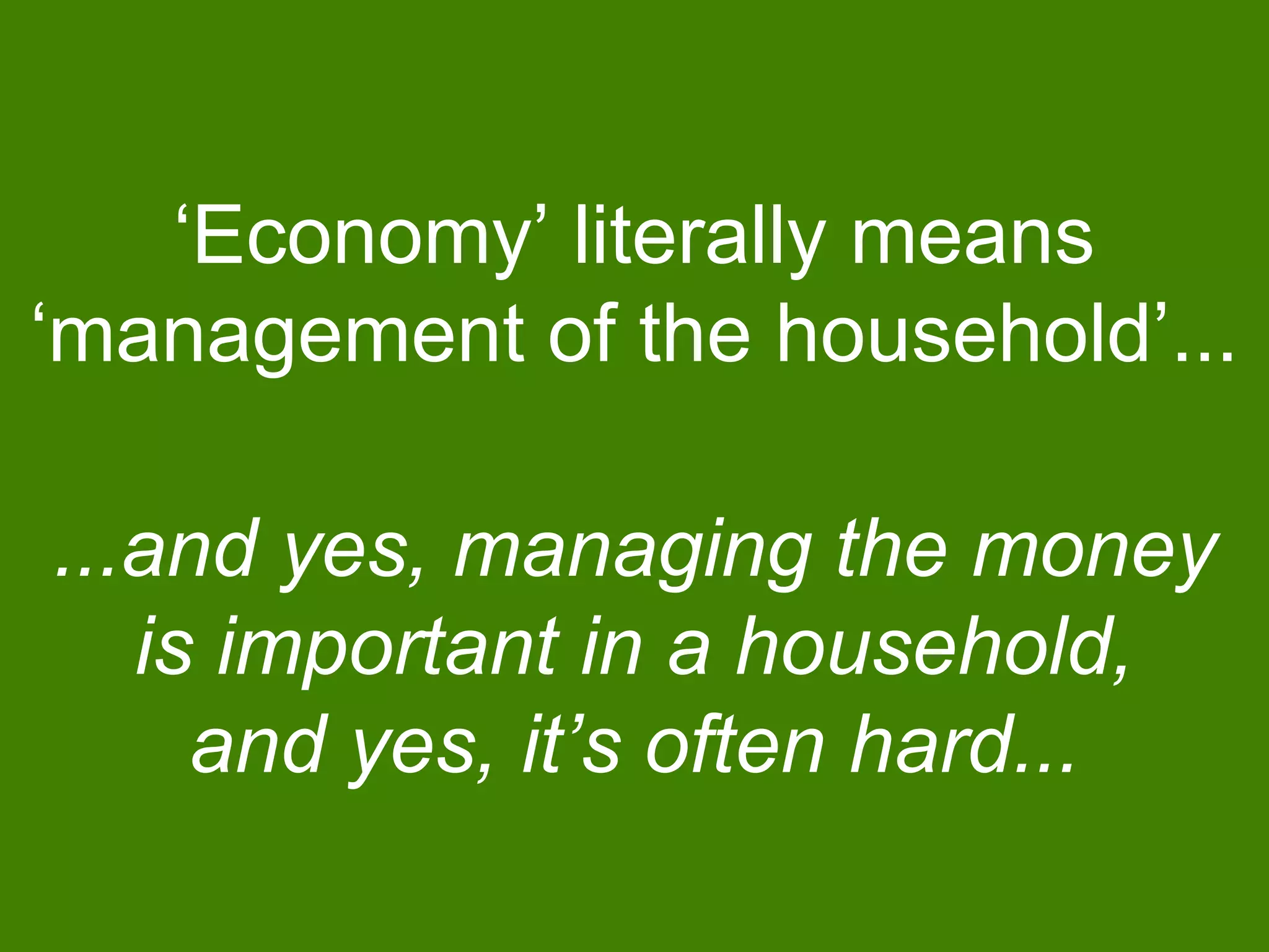 ‘Economy’ literally means
‘management of the household’...
...and yes, managing the money
is important in a household,
and yes, it’s often hard...
 