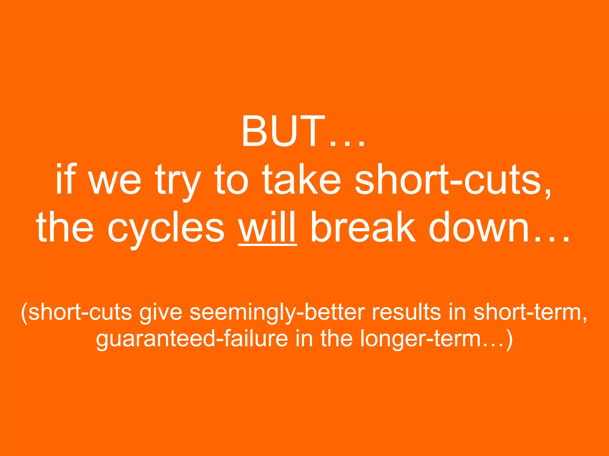 BUT…
if we try to take short-cuts,
the cycles will break down…
(short-cuts give seemingly-better results in short-term,
guaranteed-failure in the longer-term…)
 