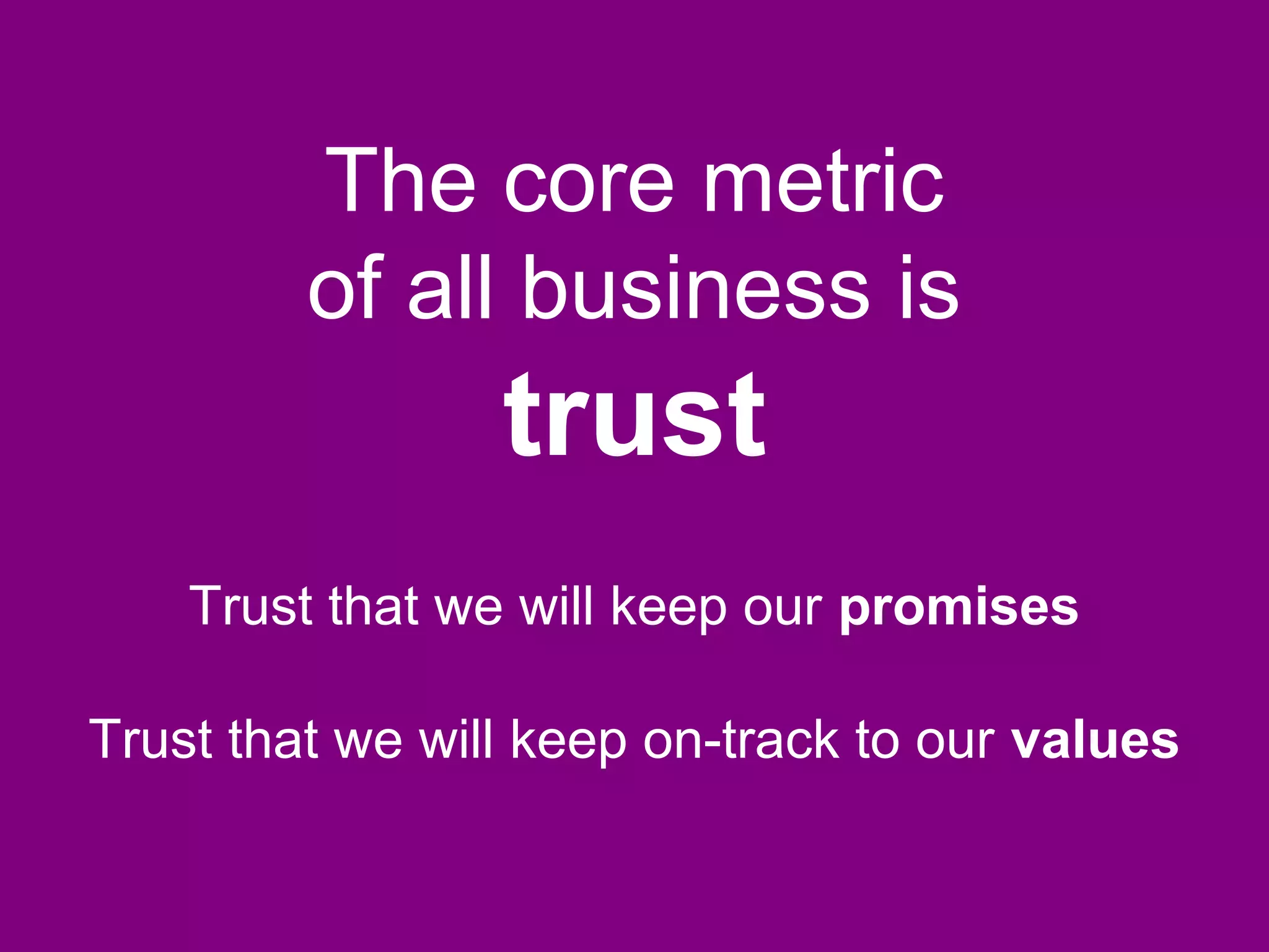 The core metric
of all business is
trust
Trust that we will keep our promises
Trust that we will keep on-track to our values
 