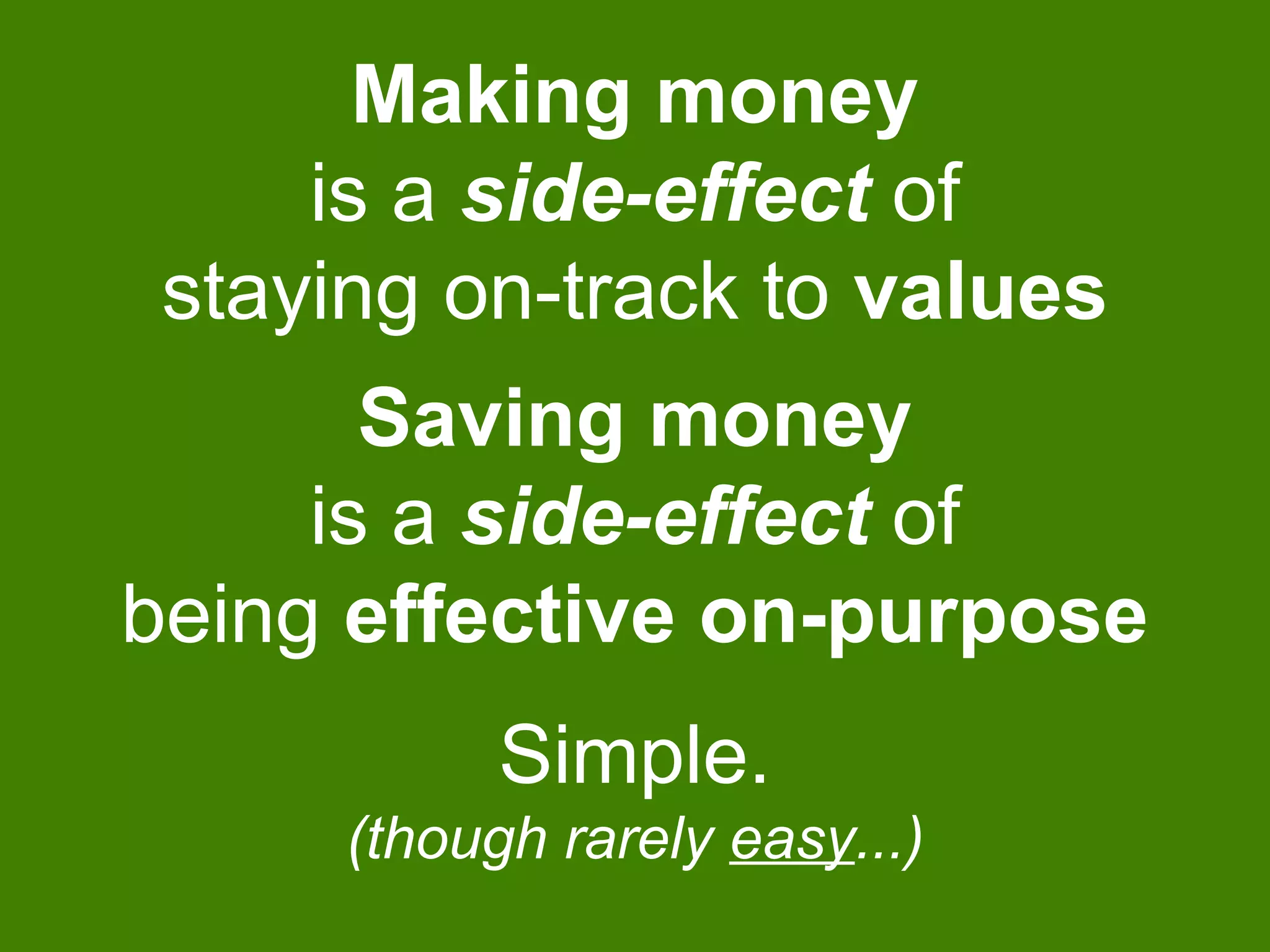 Making money
is a side-effect of
staying on-track to values
Simple.
(though rarely easy...)
Saving money
is a side-effect of
being effective on-purpose
 