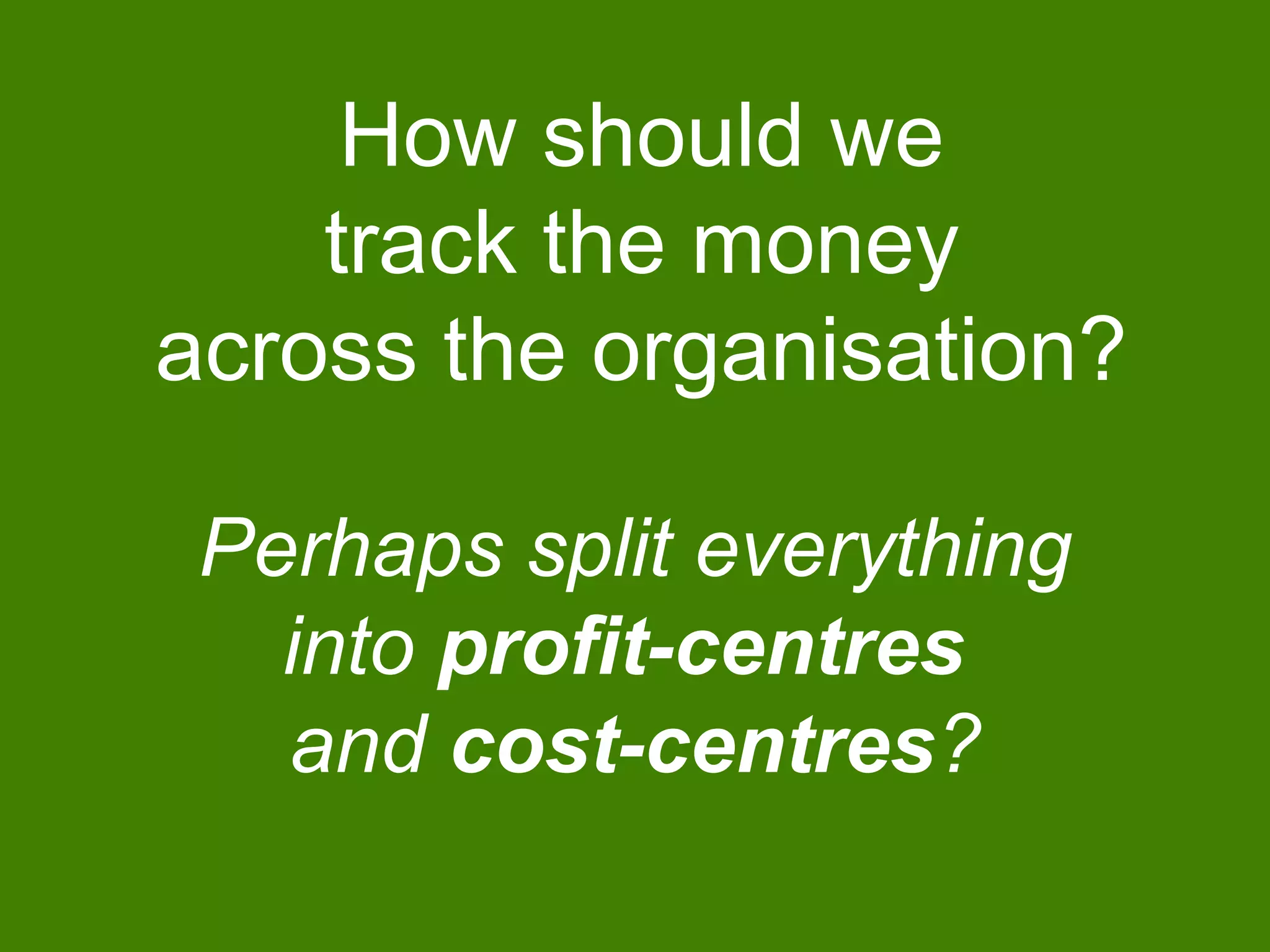 How should we
track the money
across the organisation?
Perhaps split everything
into profit-centres
and cost-centres?
 