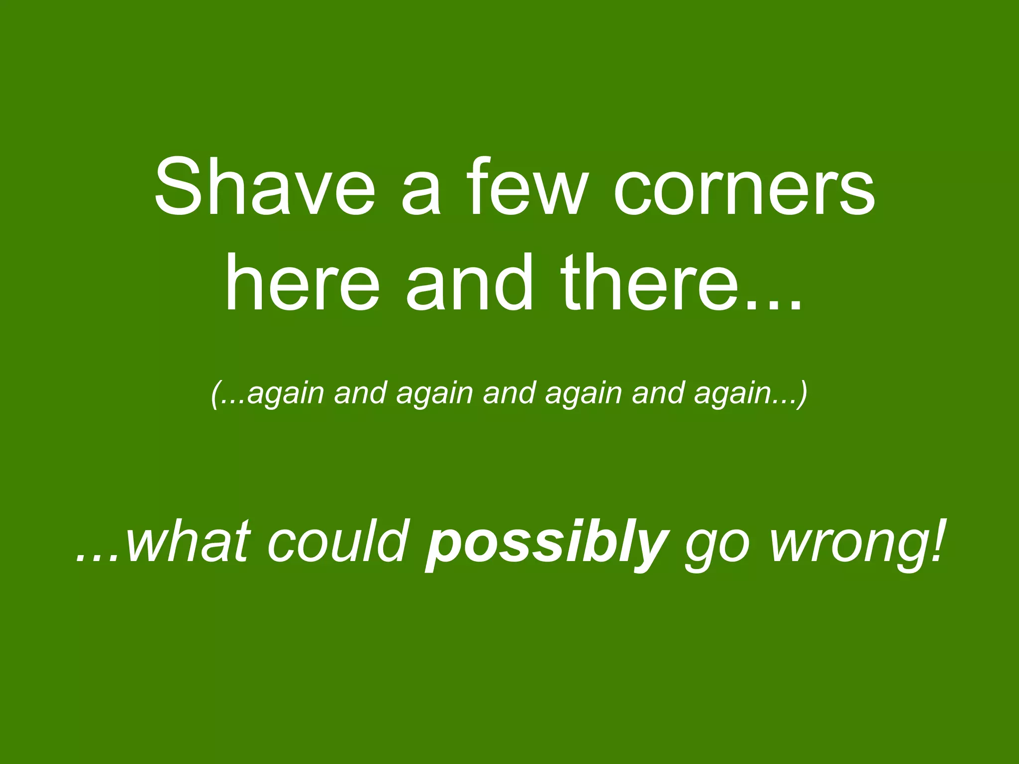 Shave a few corners
here and there...
...what could possibly go wrong!
(...again and again and again and again...)
 