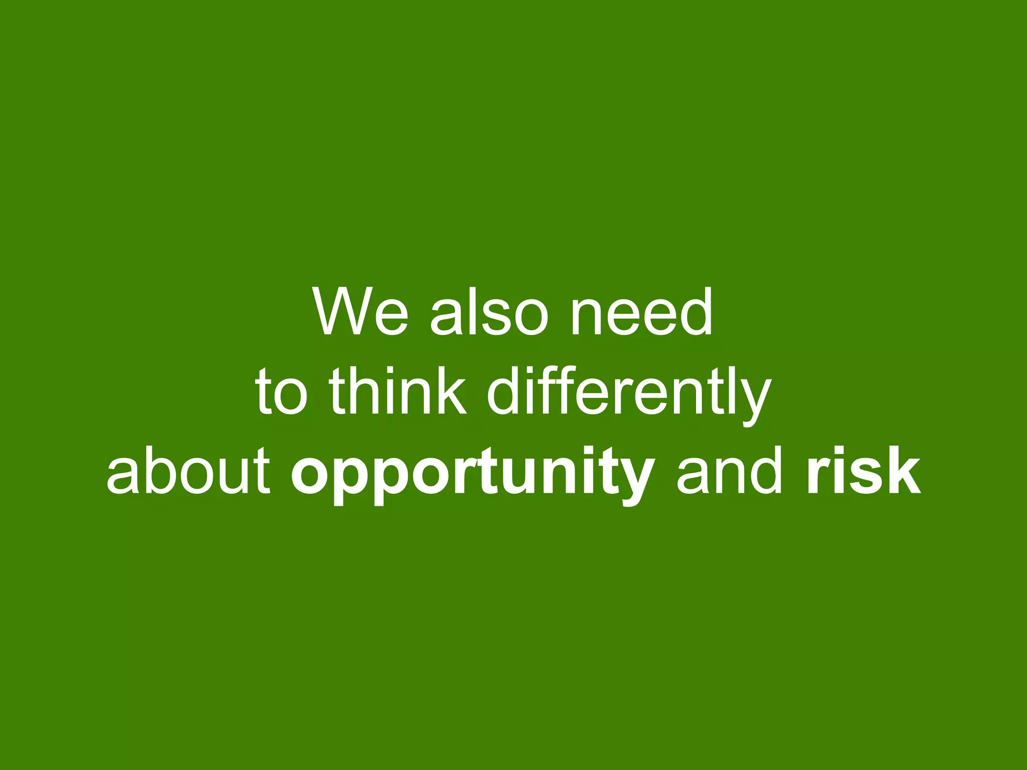 We also need
to think differently
about opportunity and risk
 