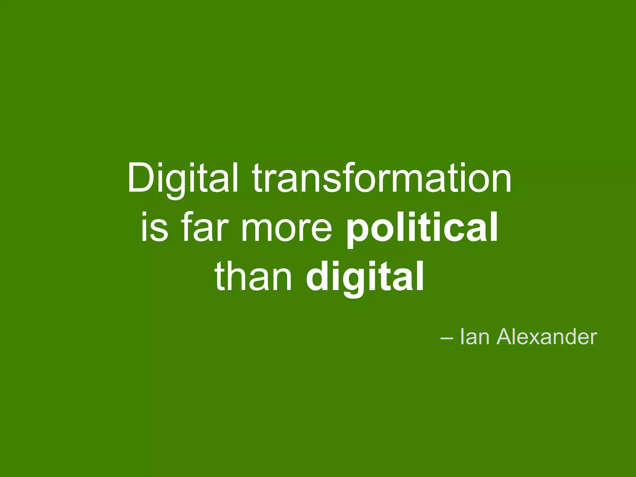 Digital transformation
is far more political
than digital
– Ian Alexander
 