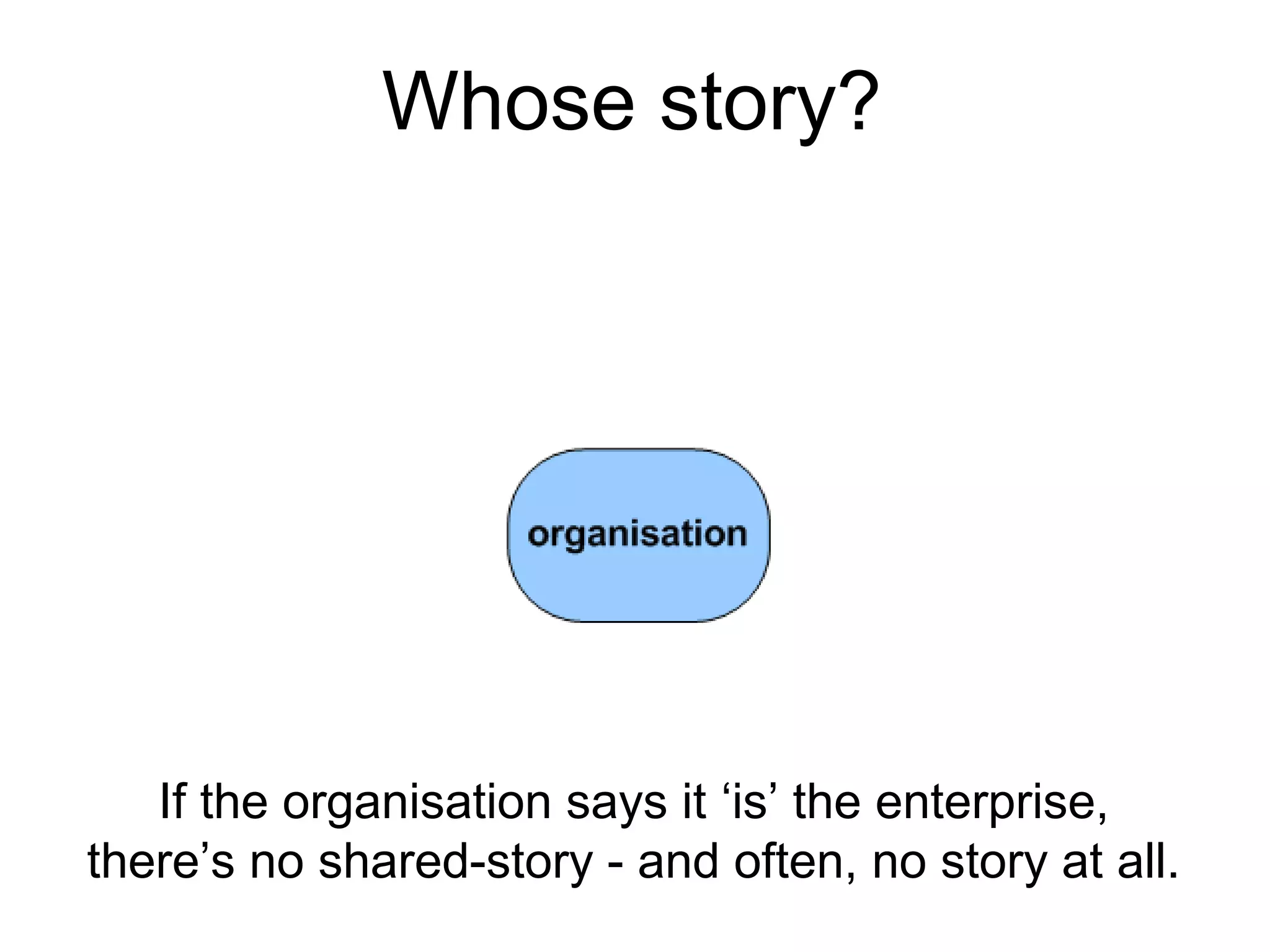 If the organisation says it ‘is’ the enterprise,
there’s no shared-story - and often, no story at all.
Whose story?
 