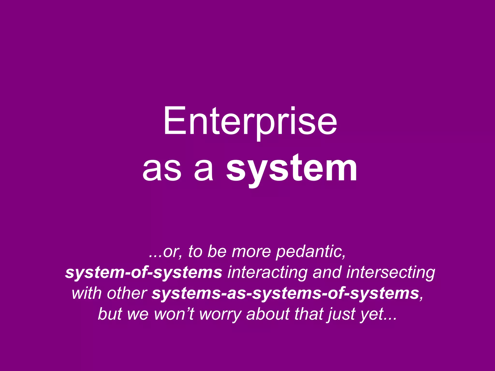 Enterprise
as a system
...or, to be more pedantic,
system-of-systems interacting and intersecting
with other systems-as-systems-of-systems,
but we won’t worry about that just yet...
 