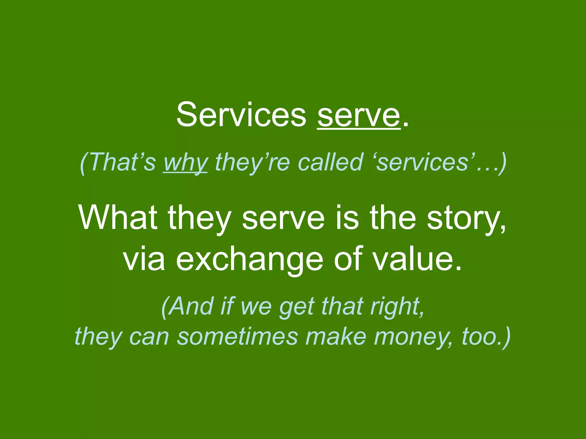 Services serve.
(That’s why they’re called ‘services’…)
What they serve is the story,
via exchange of value.
(And if we get that right,
they can sometimes make money, too.)
 