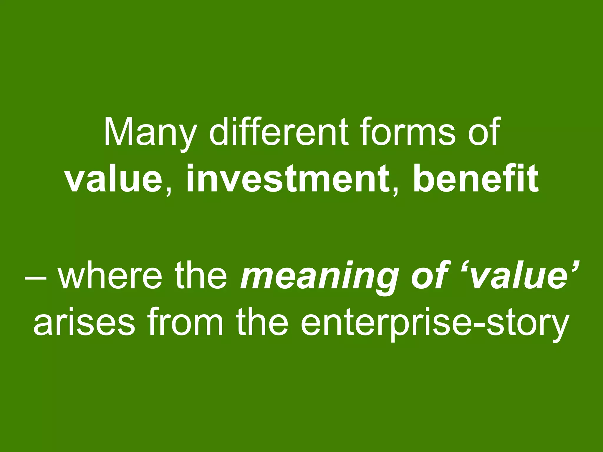 Many different forms of
value, investment, benefit
– where the meaning of ‘value’
arises from the enterprise-story
 