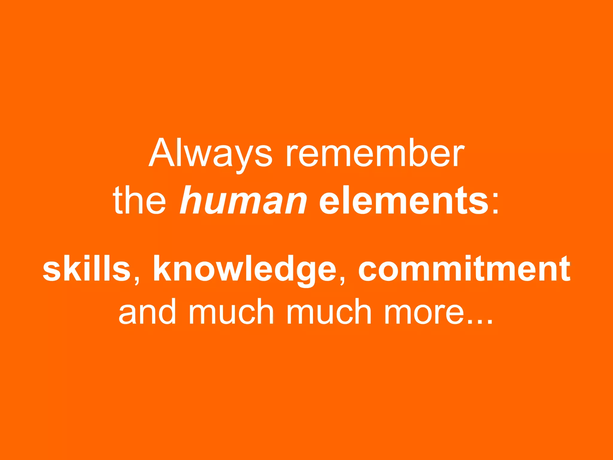 Always remember
the human elements:
skills, knowledge, commitment
and much much more...
 