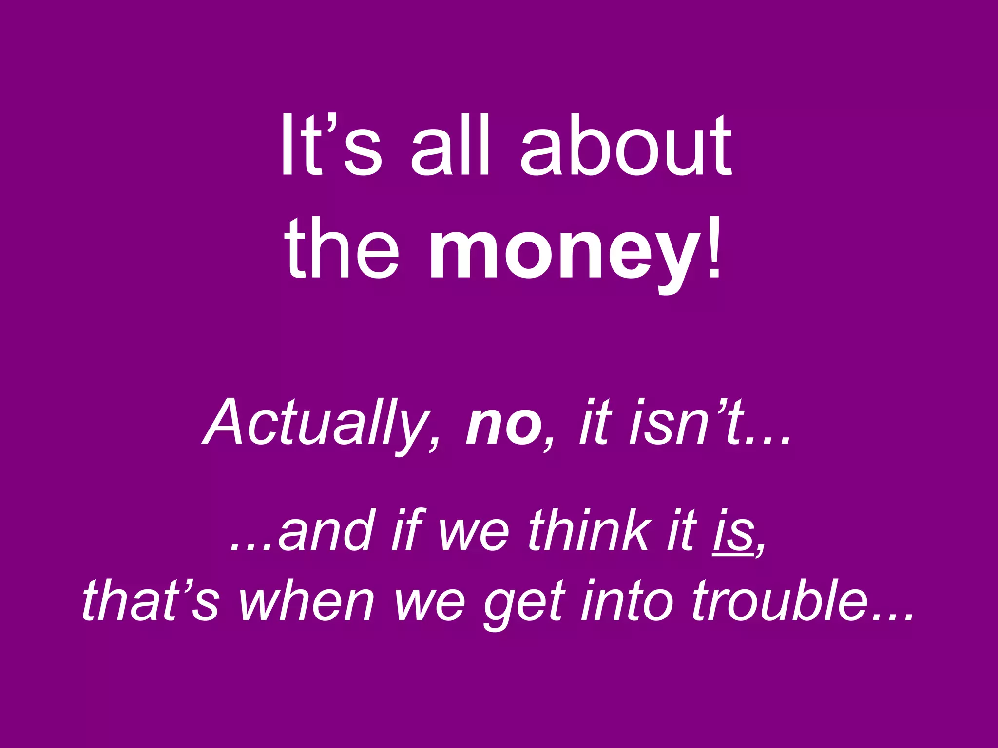 It’s all about
the money!
...and if we think it is,
that’s when we get into trouble...
Actually, no, it isn’t...
 