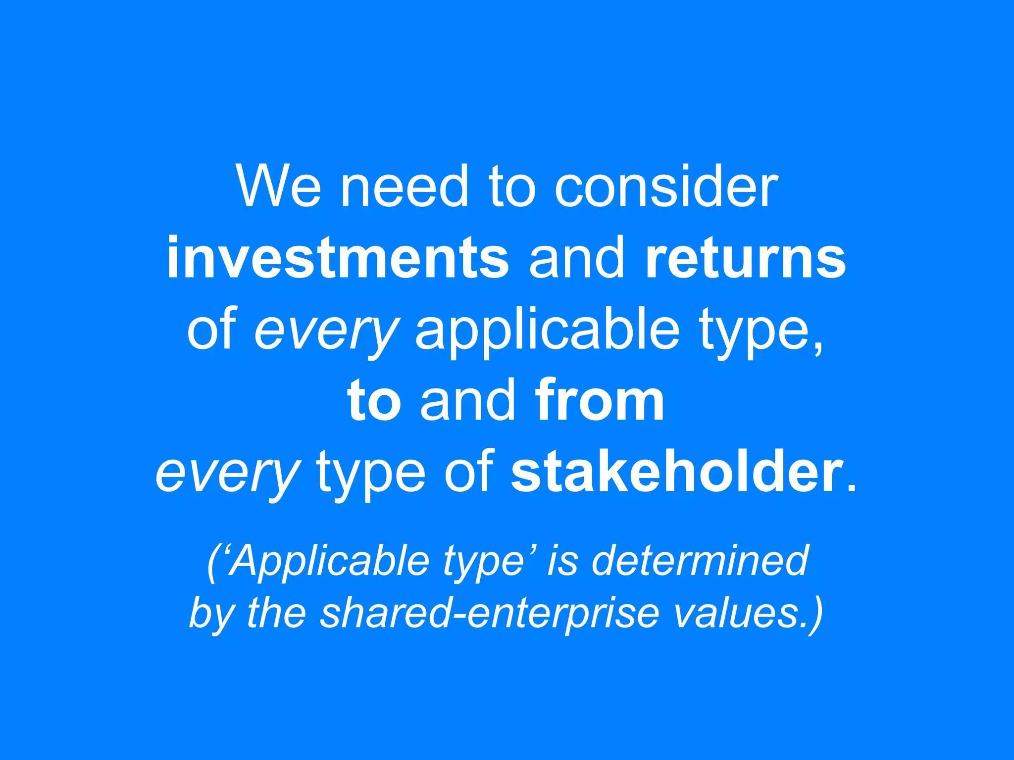 We need to consider
investments and returns
of every applicable type,
to and from
every type of stakeholder.
(‘Applicable type’ is determined
by the shared-enterprise values.)
 
