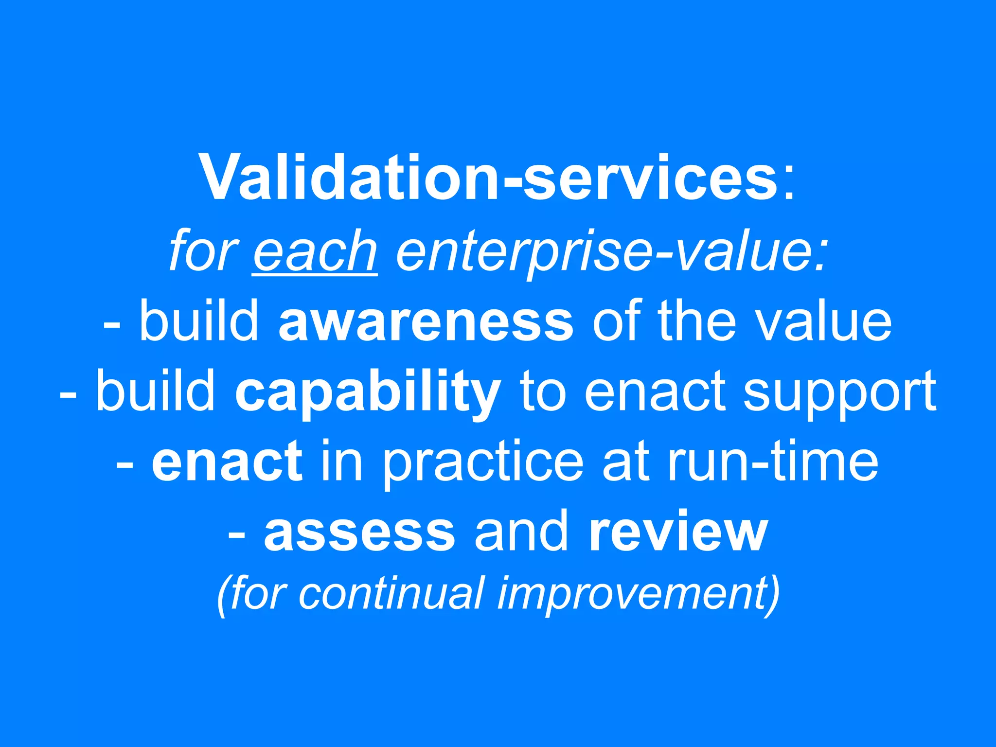 Validation-services:
for each enterprise-value:
- build awareness of the value
- build capability to enact support
- enact in practice at run-time
- assess and review
(for continual improvement)
 