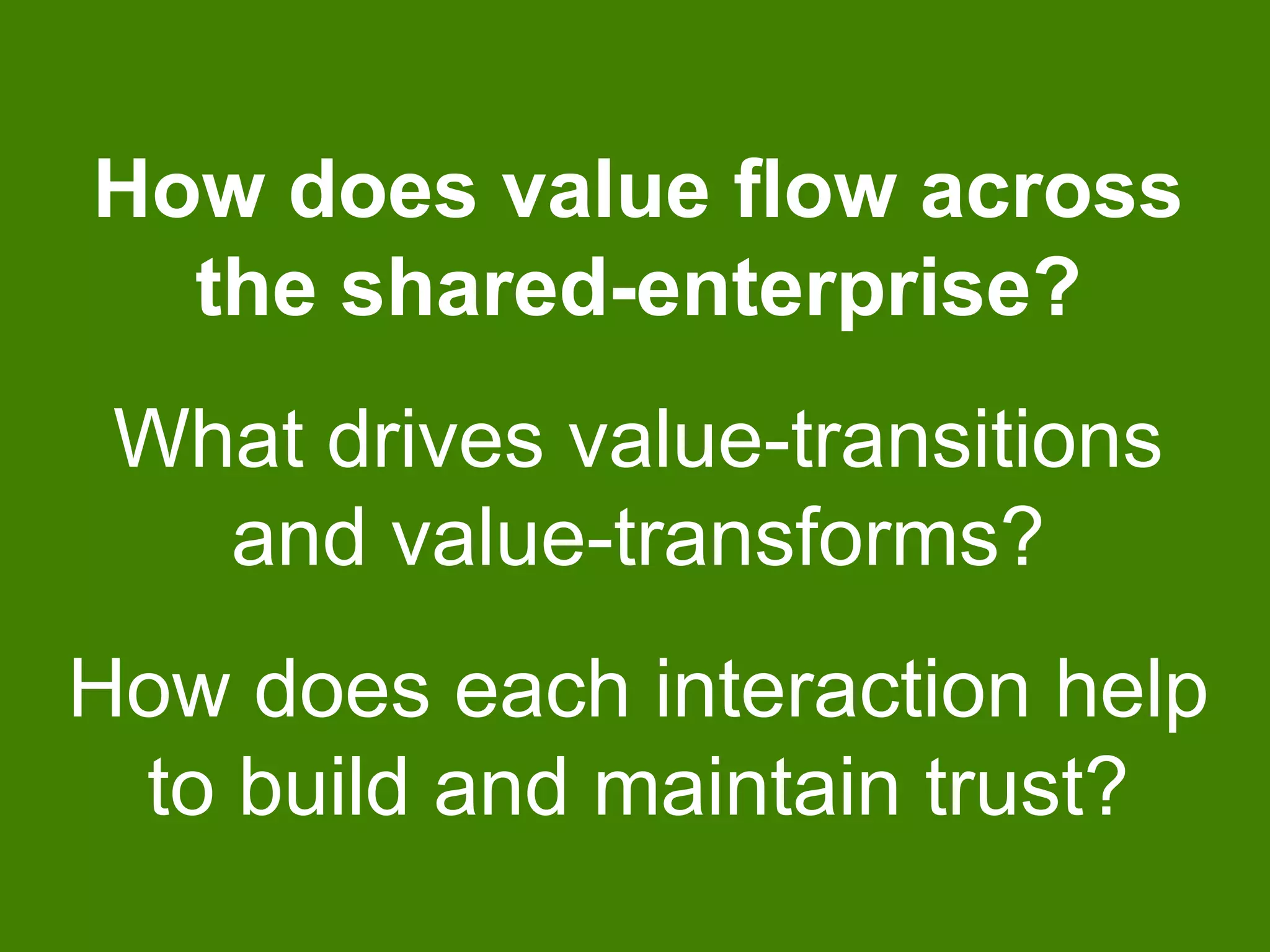How does value flow across
the shared-enterprise?
What drives value-transitions
and value-transforms?
How does each interaction help
to build and maintain trust?
 