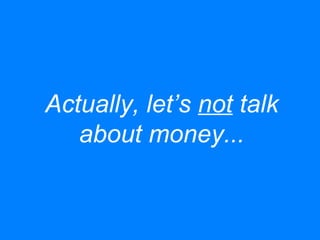 Actually, let’s not talk
about money...
 