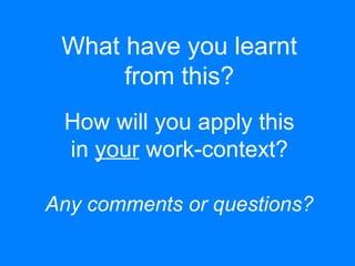 What have you learnt
from this?
Any comments or questions?
How will you apply this
in your work-context?
 