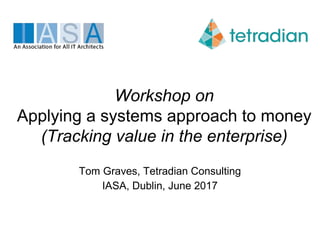 Workshop on
Applying a systems approach to money
(Tracking value in the enterprise)
Tom Graves, Tetradian Consulting
IASA, Dublin, June 2017
 