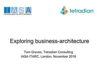 Exploring business-architecture
Tom Graves, Tetradian Consulting
IASA ITARC, London, November 2016
 