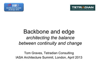 Backbone and edge
architecting the balance
between continuity and change
Tom Graves, Tetradian Consulting
IASA Architecture Summit, London, April 2013
 
