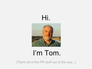 Hi.
I’m Tom.
(That’s all of the PR stuff out of the way...)
 