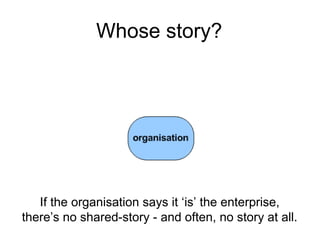 If the organisation says it ‘is’ the enterprise,
there’s no shared-story - and often, no story at all.
Whose story?
 