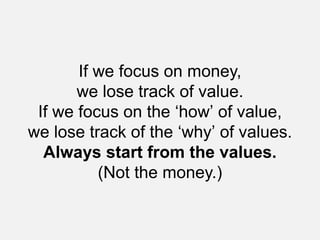 If we focus on money,
we lose track of value.
If we focus on the ‘how’ of value,
we lose track of the ‘why’ of values.
Alw...