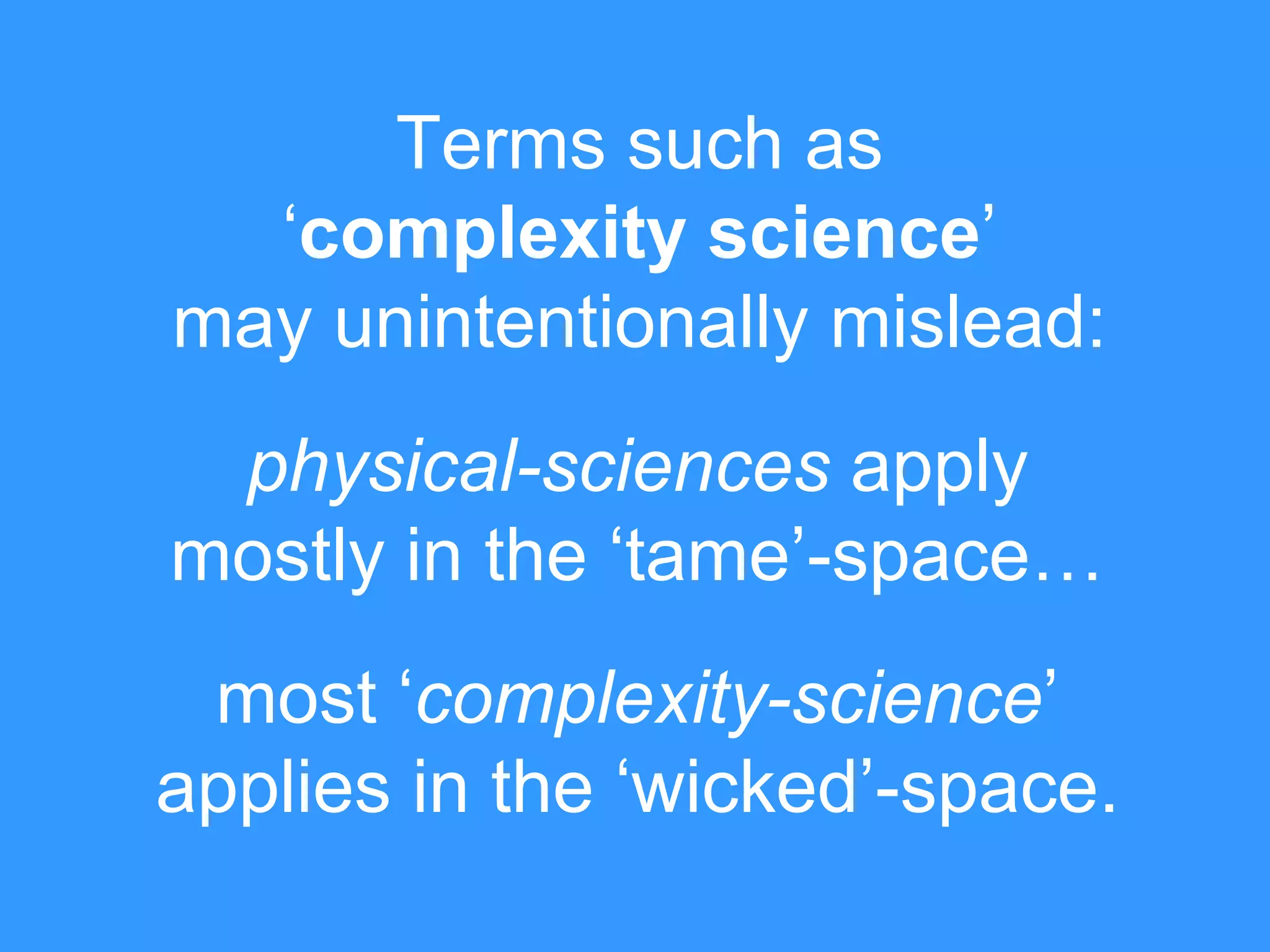 Terms such as
„complexity science‟
may unintentionally mislead:
physical-sciences apply
mostly in the „tame‟-space…

most „complexity-science‟
applies in the „wicked‟-space.

 