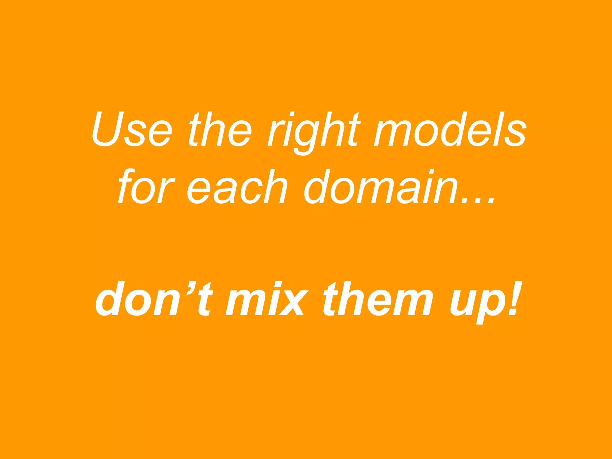 Use the right models
for each domain...
don’t mix them up!

 