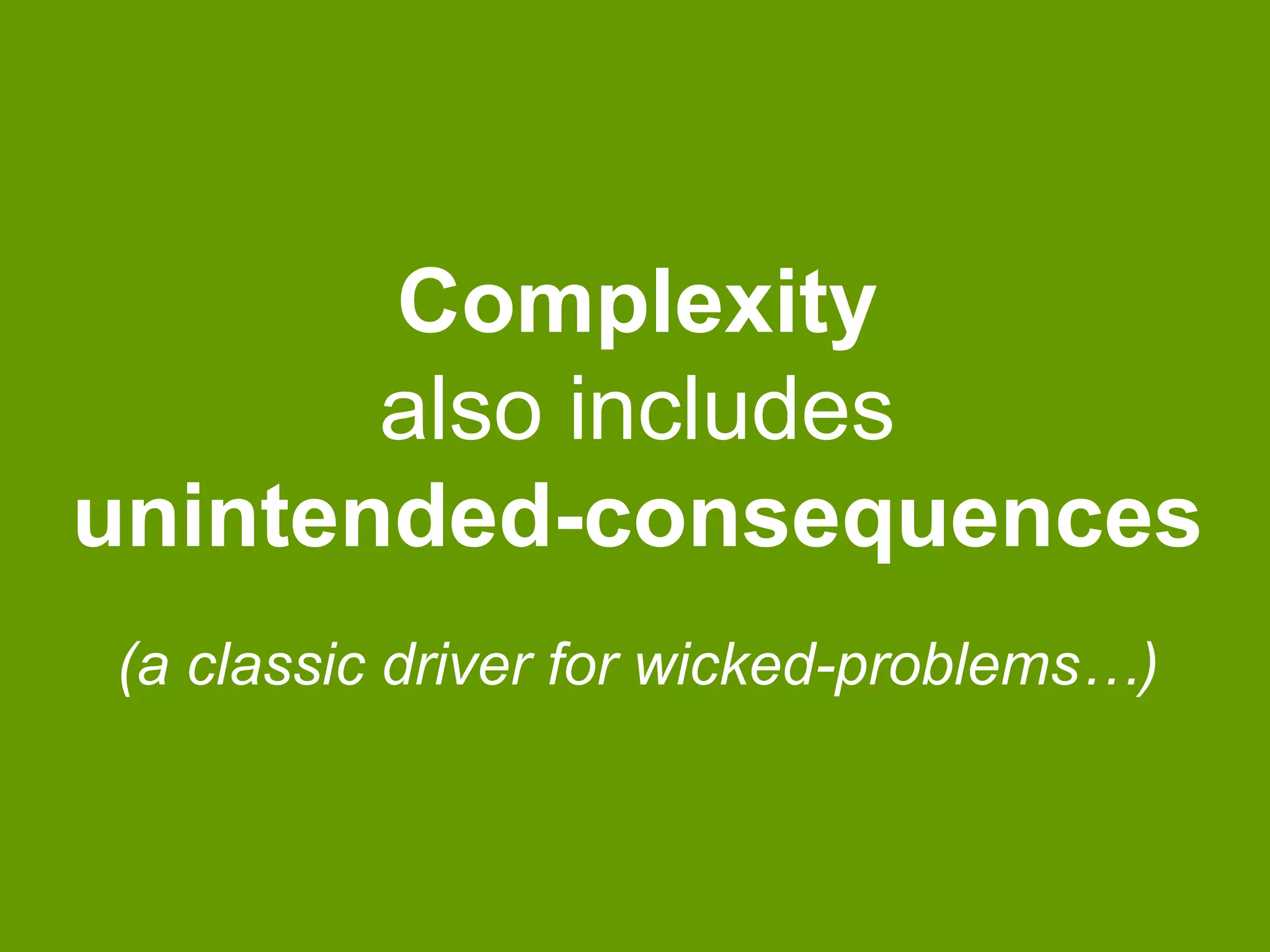 Complexity
also includes
unintended-consequences
(a classic driver for wicked-problems…)

 