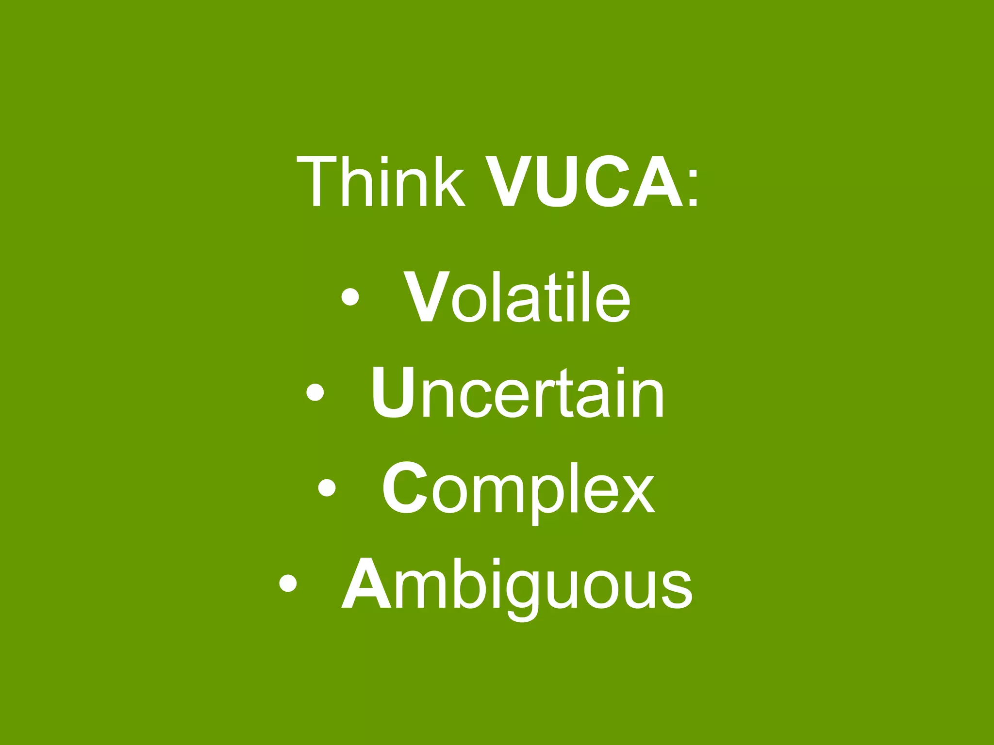 Think VUCA:

• Volatile
• Uncertain
• Complex
• Ambiguous

 