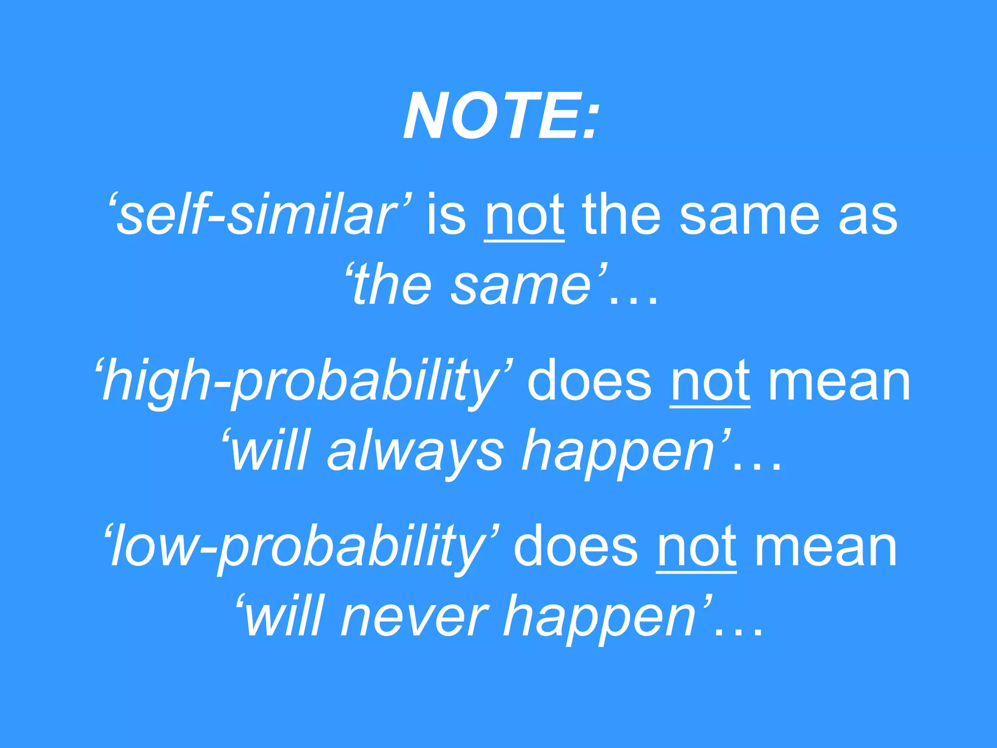 NOTE:
„self-similar‟ is not the same as
„the same‟…
„high-probability‟ does not mean
„will always happen‟…
„low-probability‟ does not mean
„will never happen‟…

 
