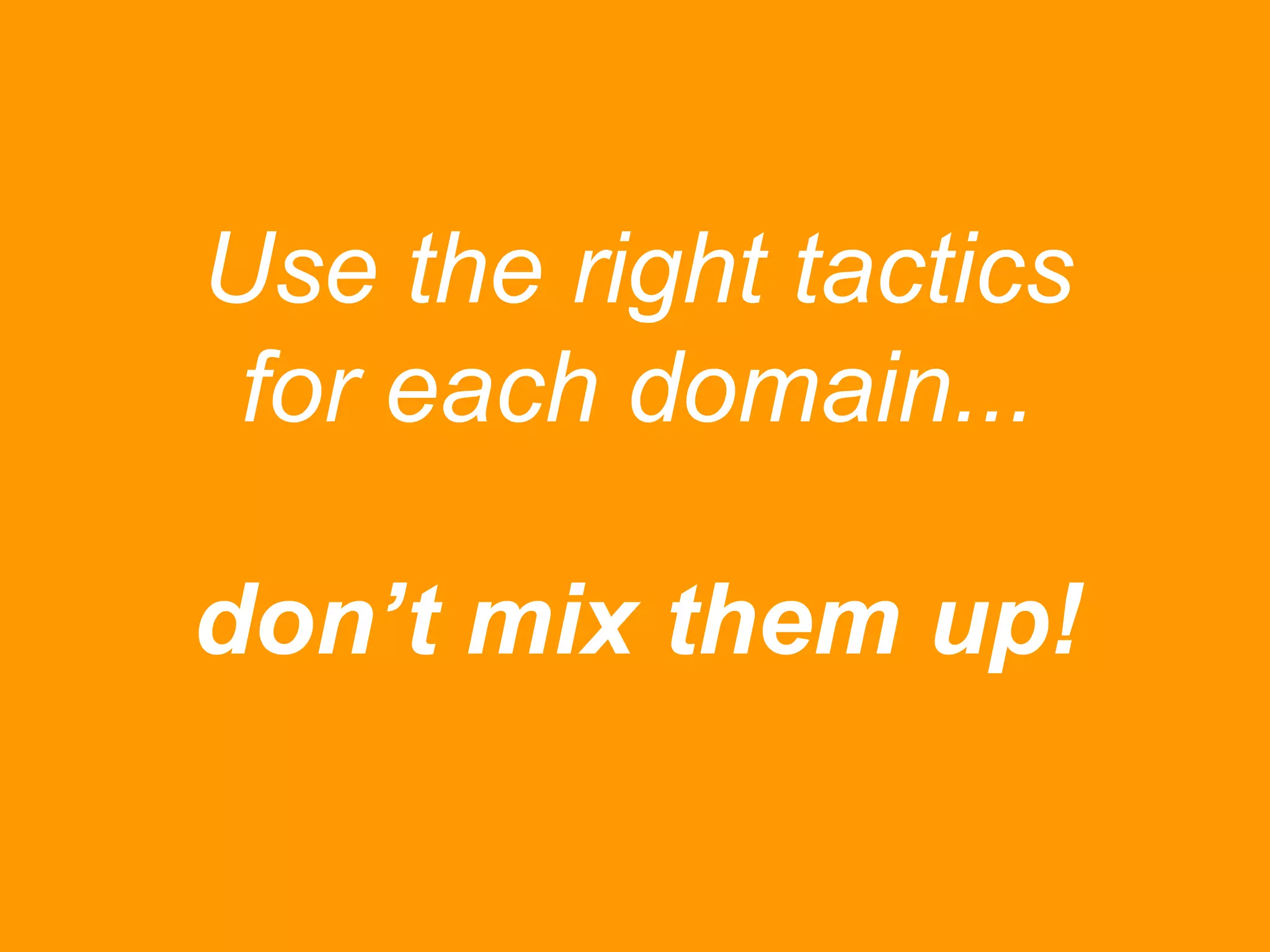 Use the right tactics
for each domain...
don’t mix them up!

 
