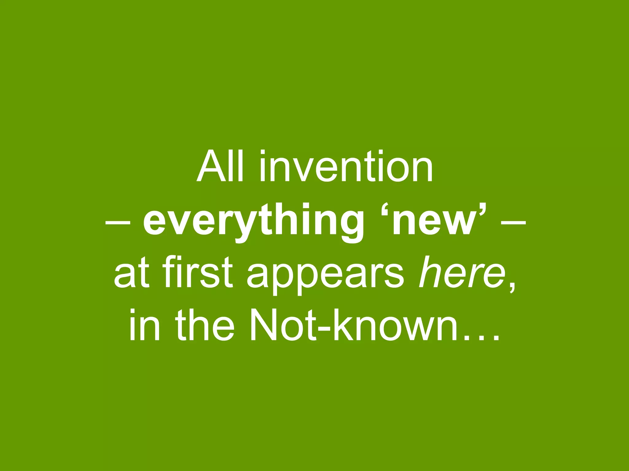 All invention
– everything ‘new’ –
at first appears here,
in the Not-known…

 