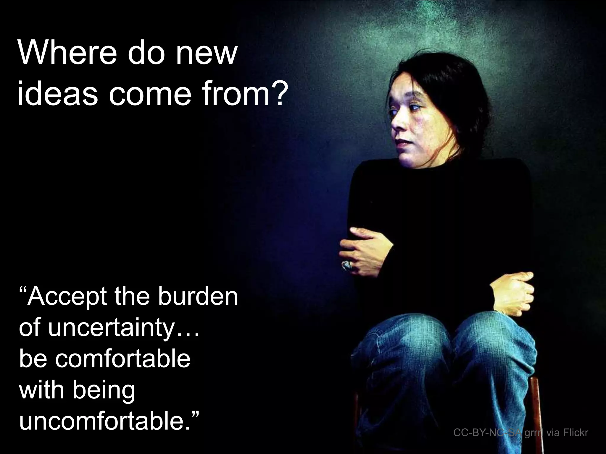 Where do new
ideas come from?

“Accept the burden
of uncertainty…
be comfortable
with being
uncomfortable.”

CC-BY-NC-SA grrrl via Flickr

 