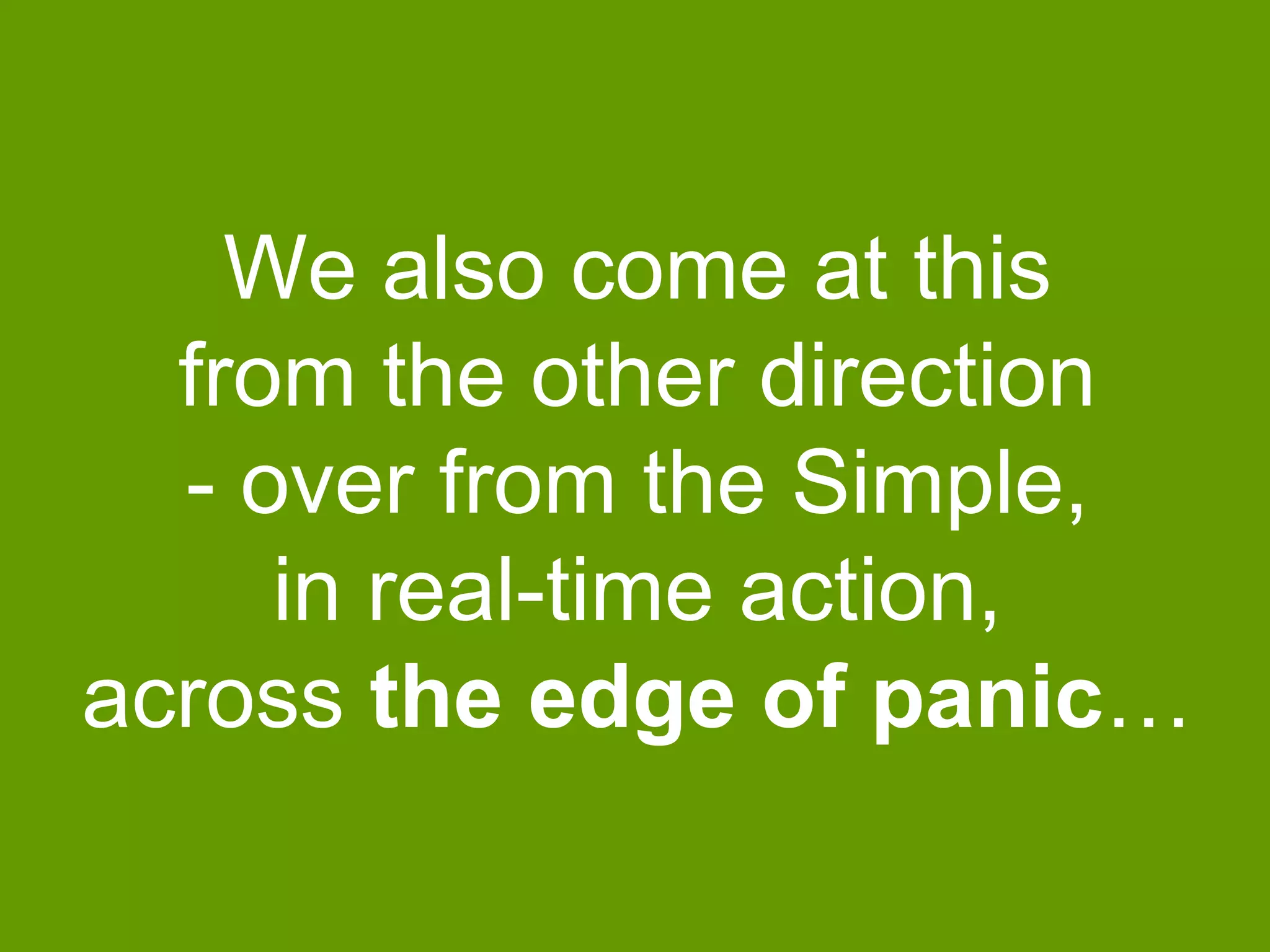 We also come at this
from the other direction
- over from the Simple,
in real-time action,
across the edge of panic…

 