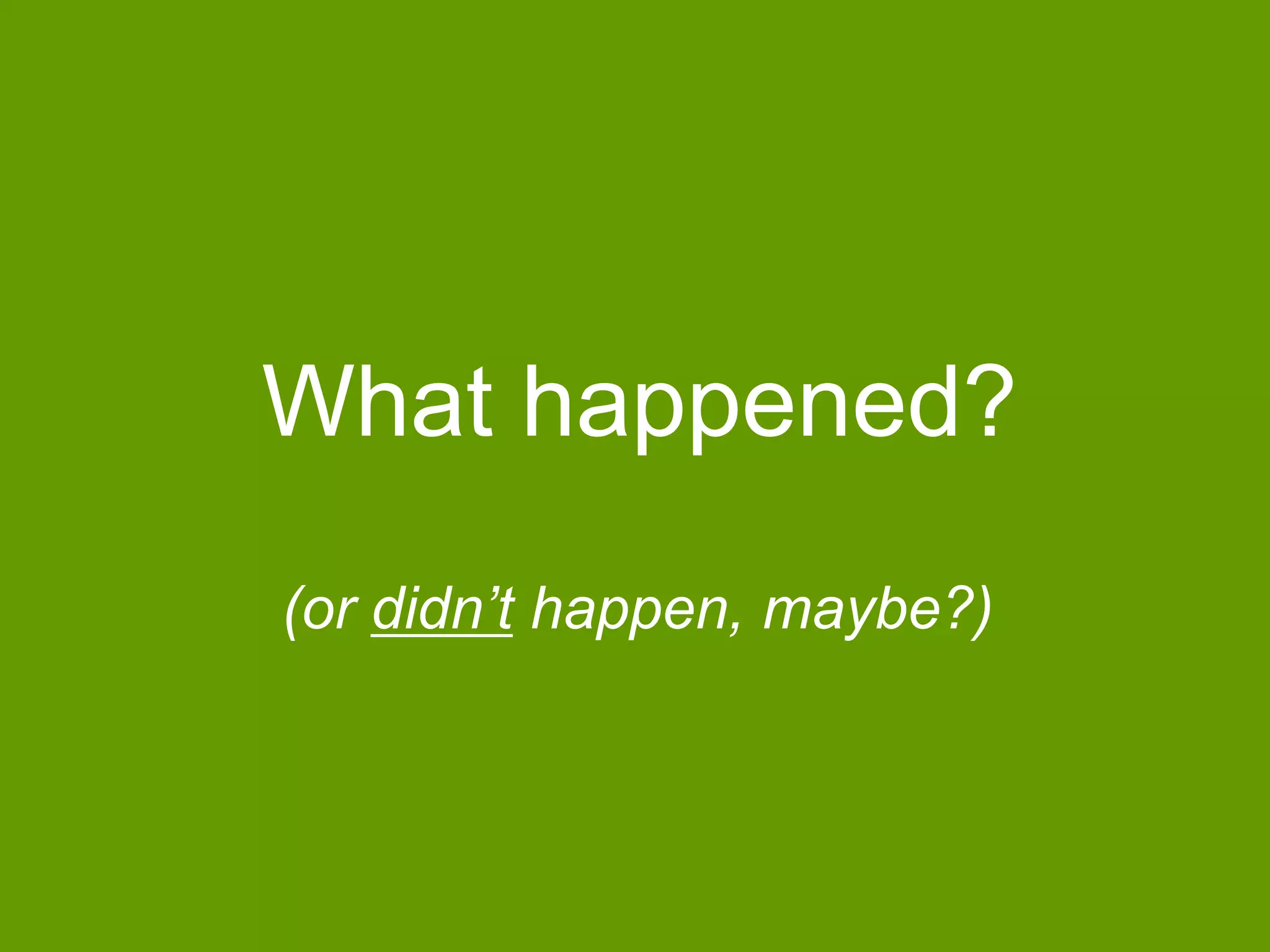 What happened?
(or didn‟t happen, maybe?)

 