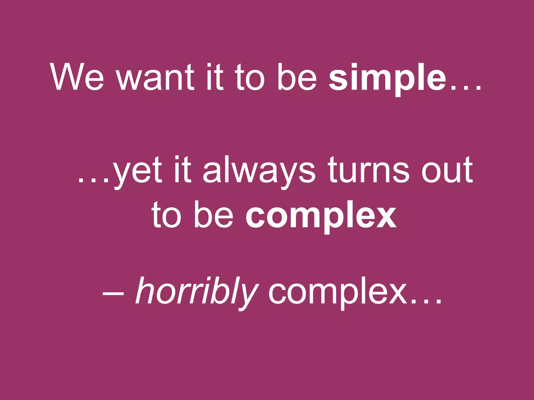 We want it to be simple…
…yet it always turns out
to be complex
– horribly complex…

 