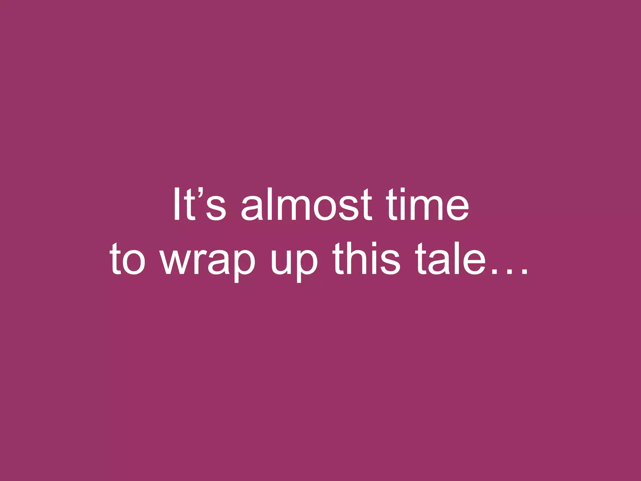 It‟s almost time
to wrap up this tale…

 
