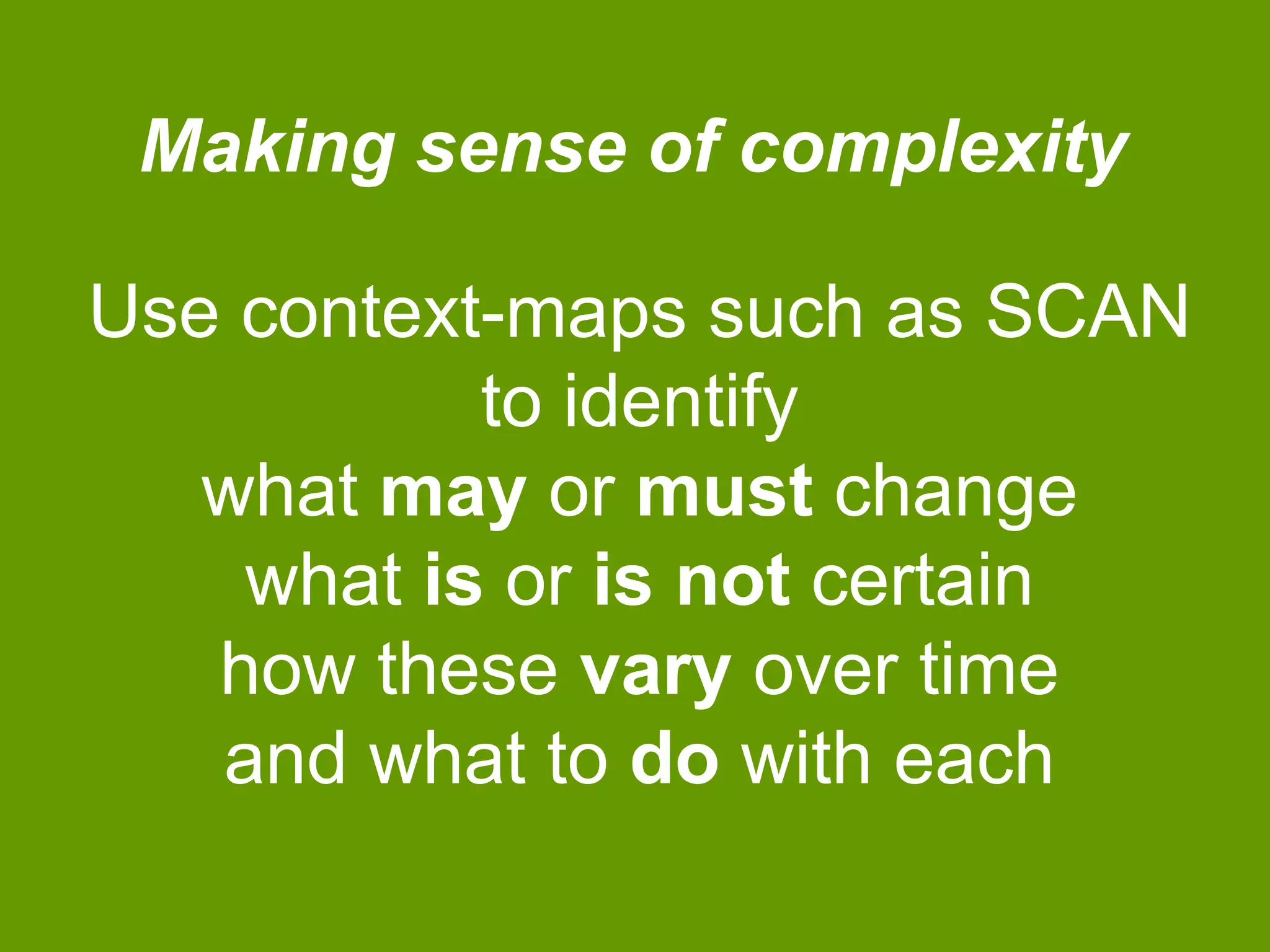 Making sense of complexity

Use context-maps such as SCAN
to identify
what may or must change
what is or is not certain
how these vary over time
and what to do with each

 