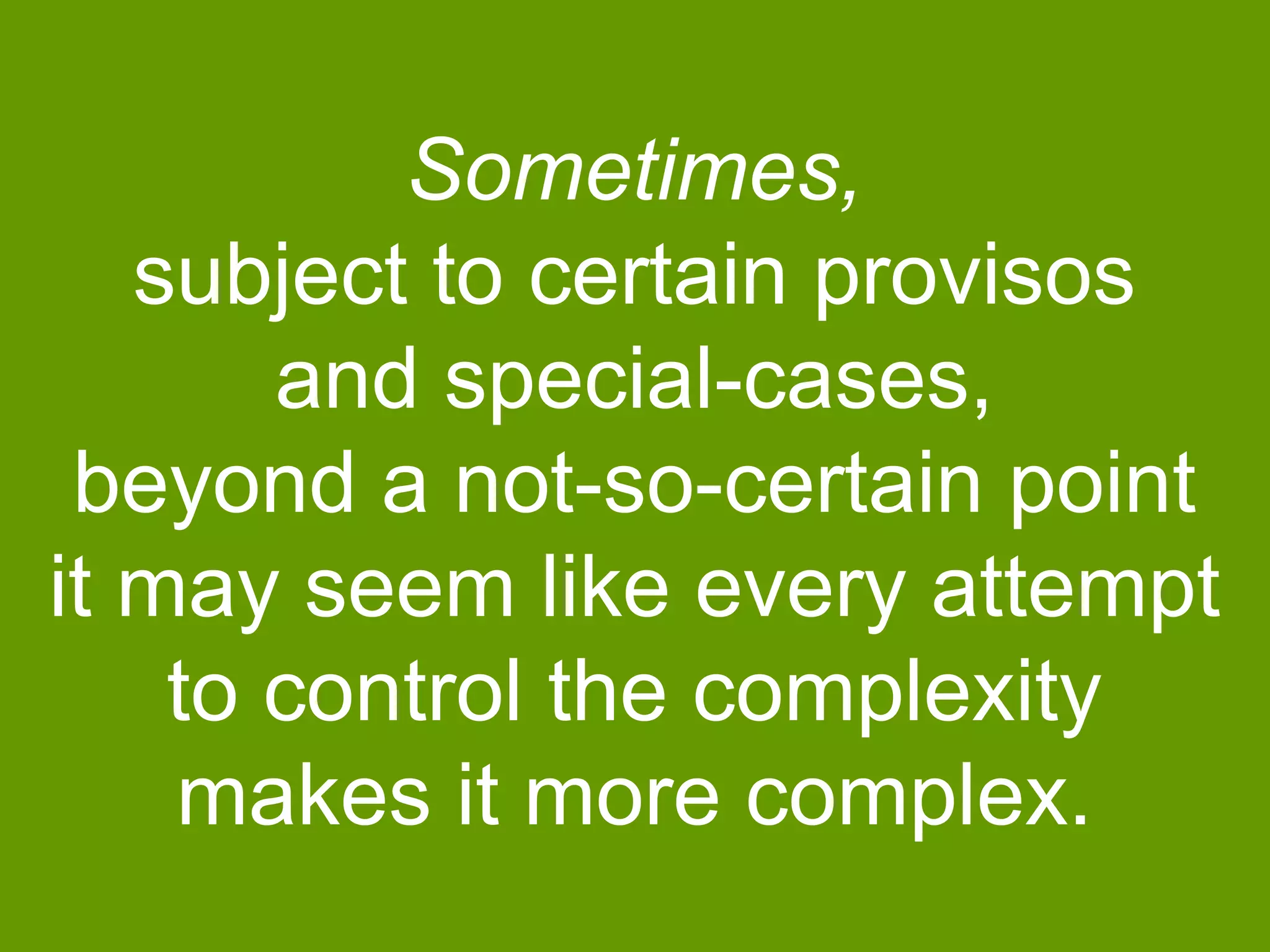 Sometimes,
subject to certain provisos
and special-cases,
beyond a not-so-certain point
it may seem like every attempt
to control the complexity
makes it more complex.

 