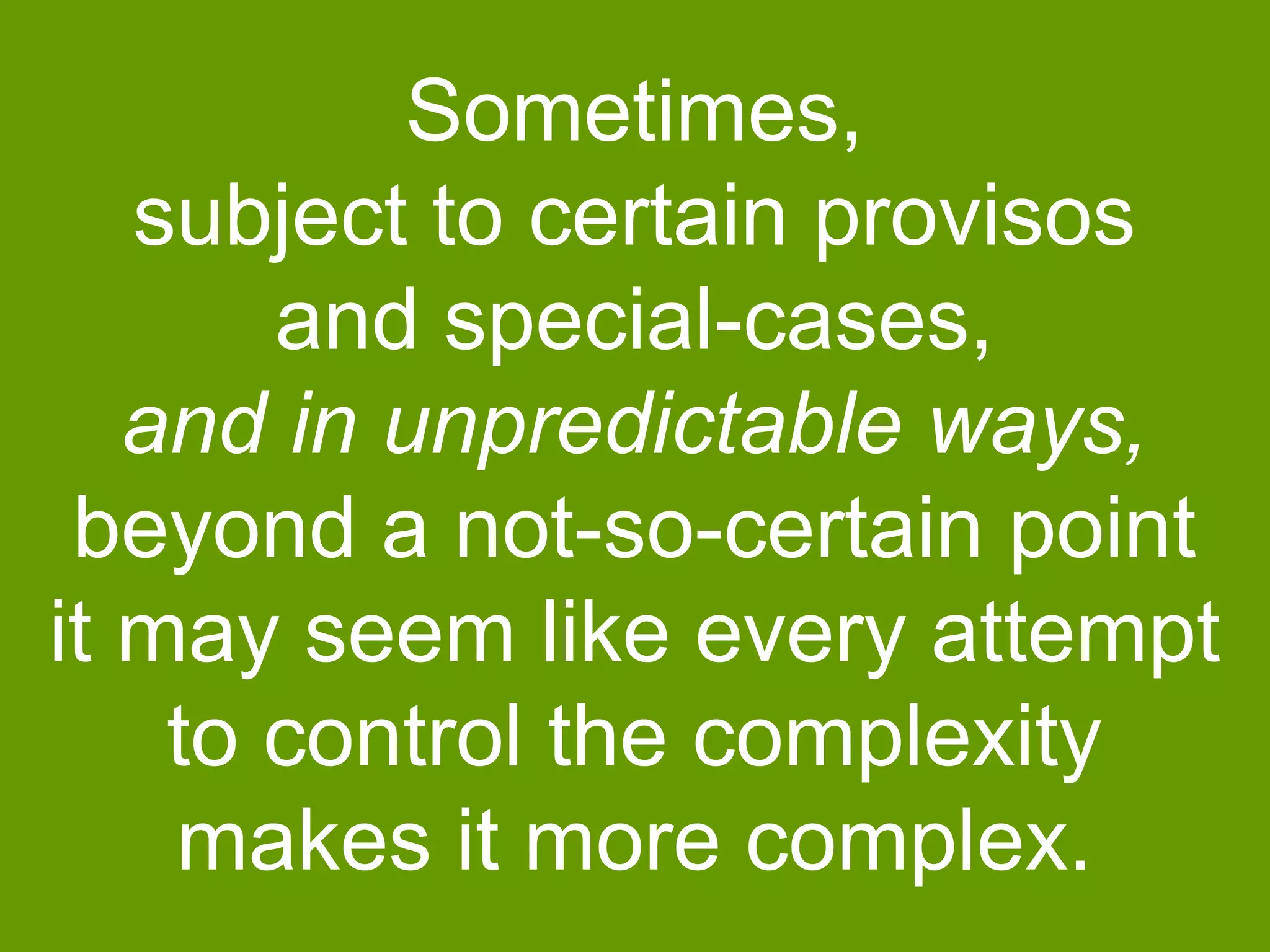 Sometimes,
subject to certain provisos
and special-cases,
and in unpredictable ways,
beyond a not-so-certain point
it may seem like every attempt
to control the complexity
makes it more complex.

 